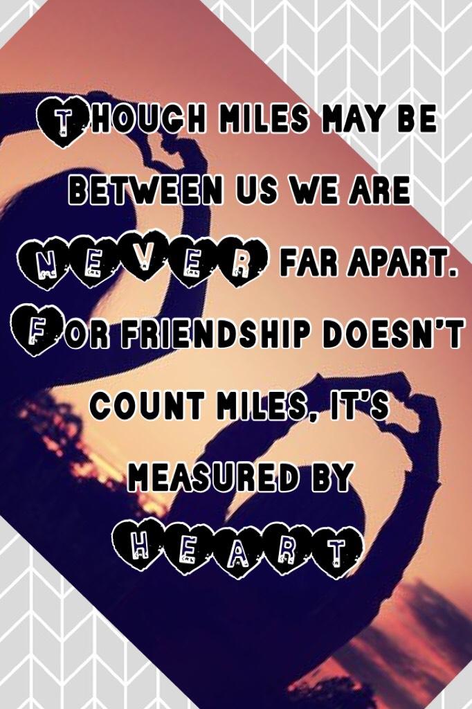 Though miles may be between us we are NEVER far apart. 
For friendship doesn’t count miles, it’s measured by HEART! 