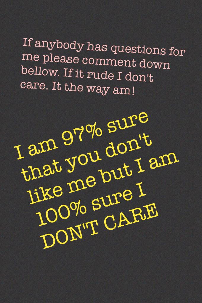 I am 97% sure that you don't like me but I am 100% sure I DON'T CARE