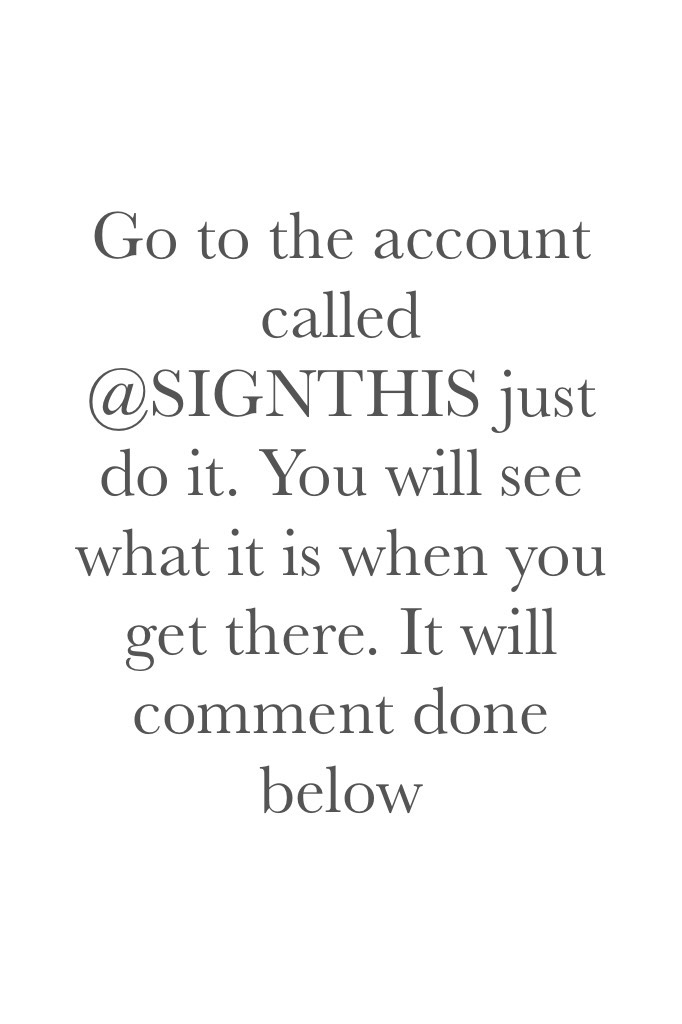 Go to the account called @SIGNTHIS just do it. You will see what it is when you get there. It will comment done below