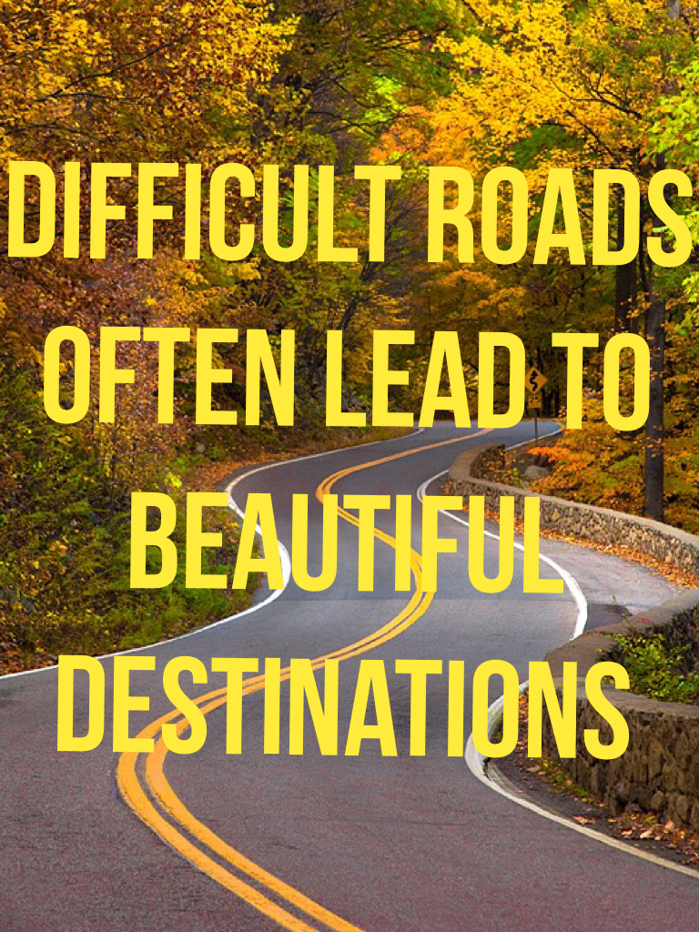 Difficult roads 
Often lead to
Beautiful 
Destinations