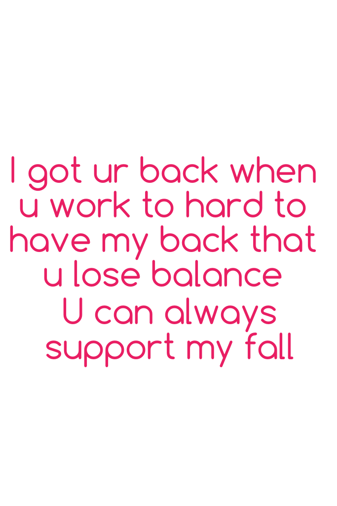 Ur welcome I got ur back when u work to hard to have my back that u lose balance 