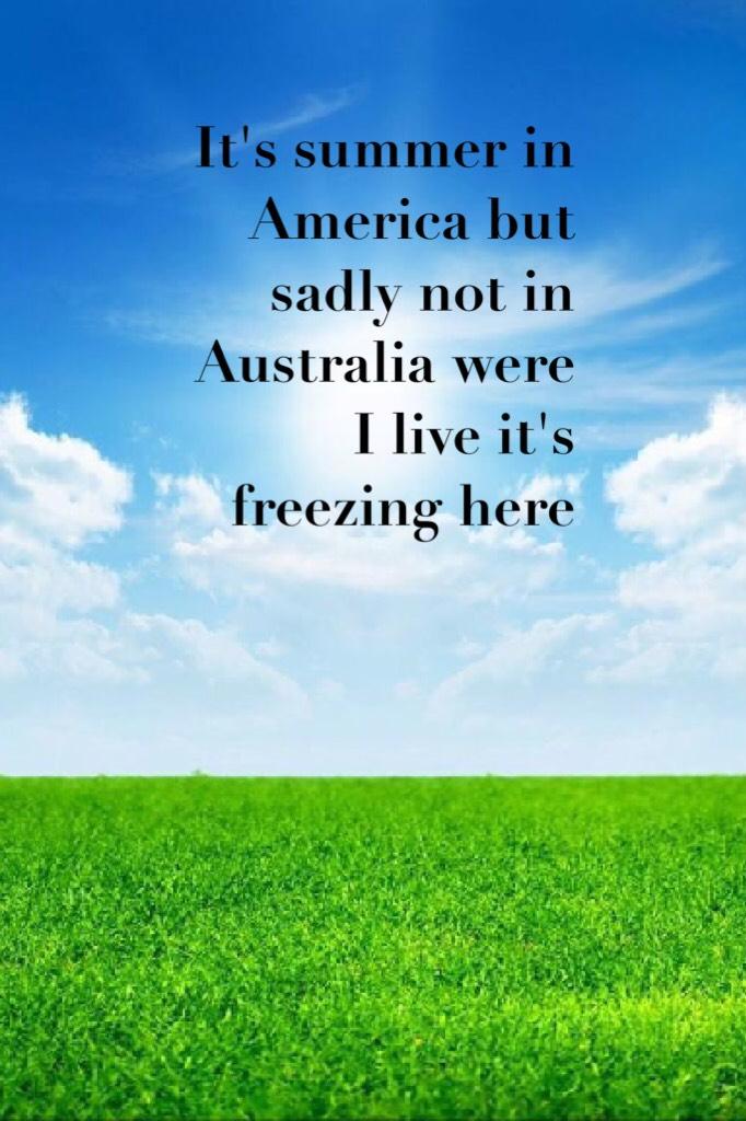 It's summer in America but sadly not in Australia were I live it's freezing here