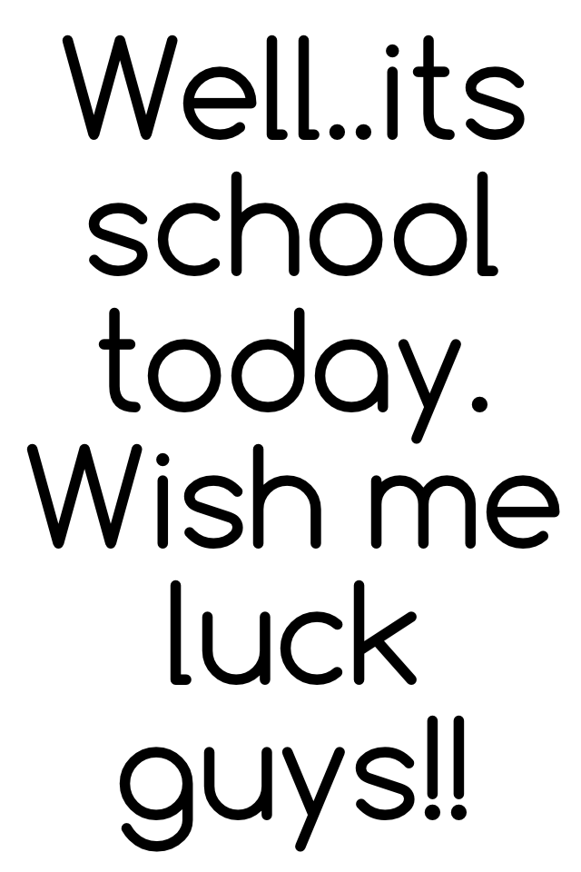 Well..its school today. Wish me luck guys!!