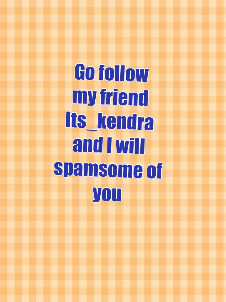 Go follow my friend 
Its_kendra and I will spamsome of you