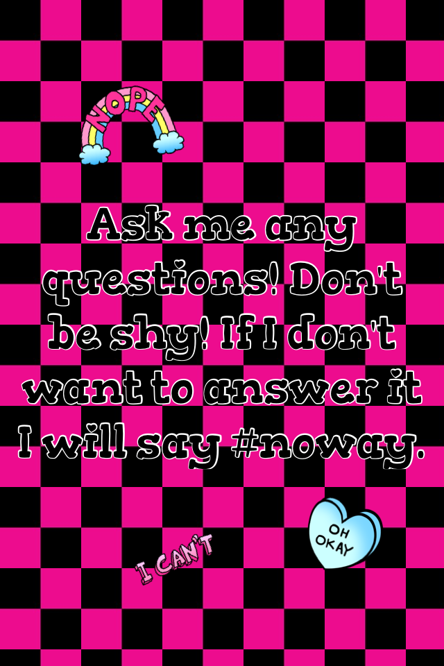 Ask me any questions! Don't be shy! If I don't want to answer it I will say #noway. 