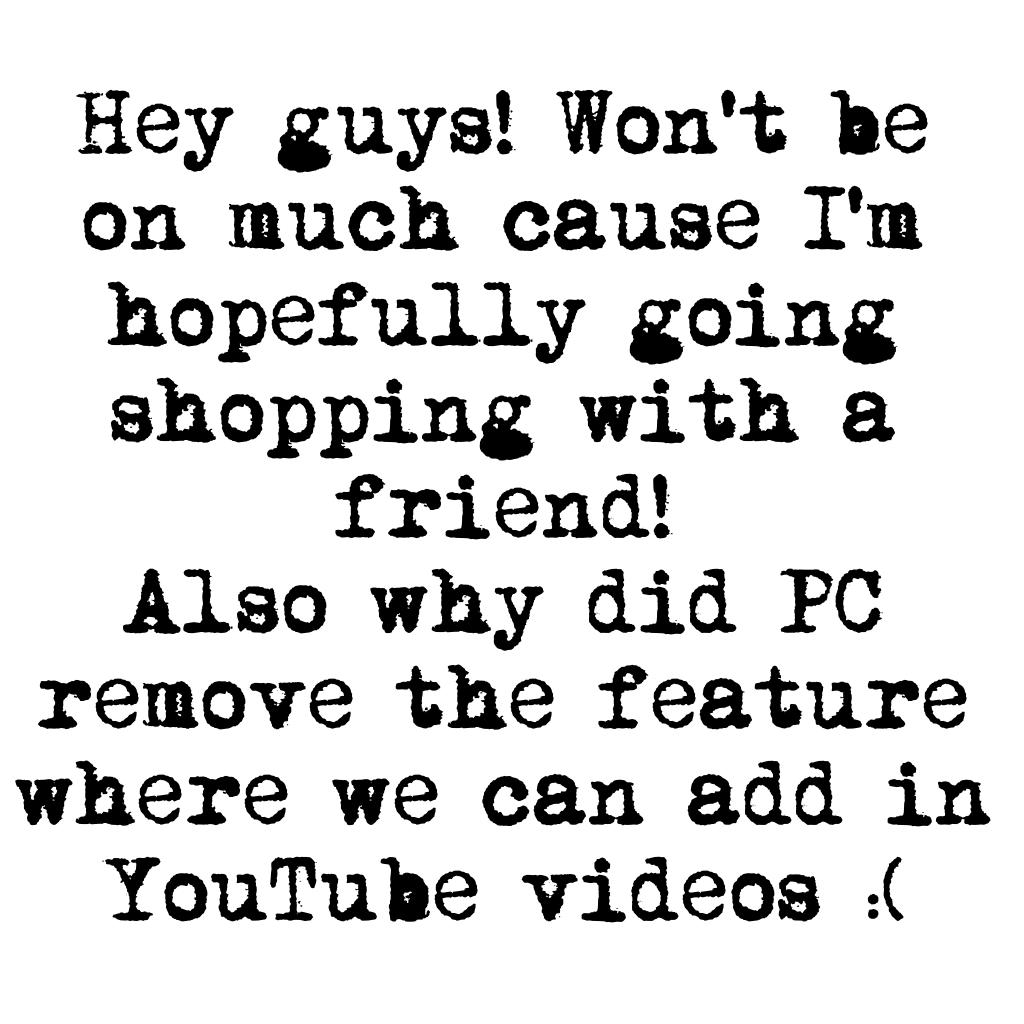 Hey guys! Won't be on much cause I'm hopefully going shopping with a friend!
Also why did PC remove the feature where we can add in YouTube videos :( 
