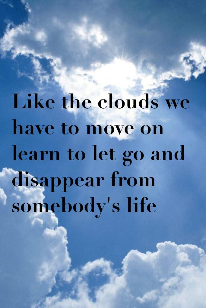 Like the clouds we have to move on learn to let go and disappear from somebody's life