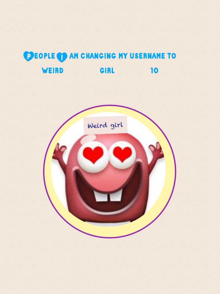 People I am changing my username to weird_girl_10