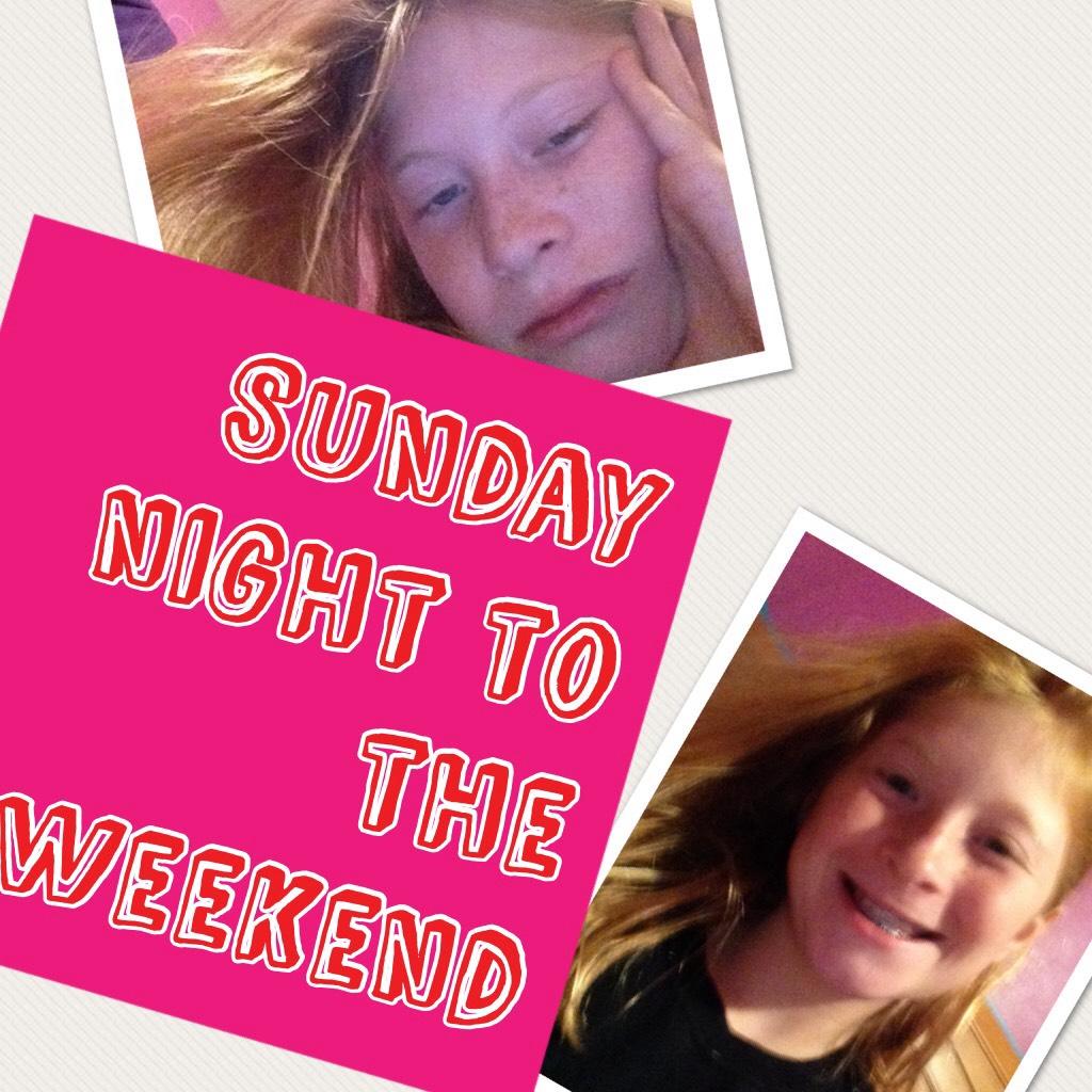 Sunday night to the weekend I live the weekend Sunday night is not fun school the next day