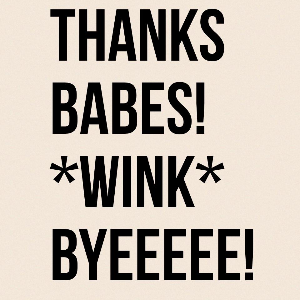 Thanks babes! *wink* BYEEEEE!