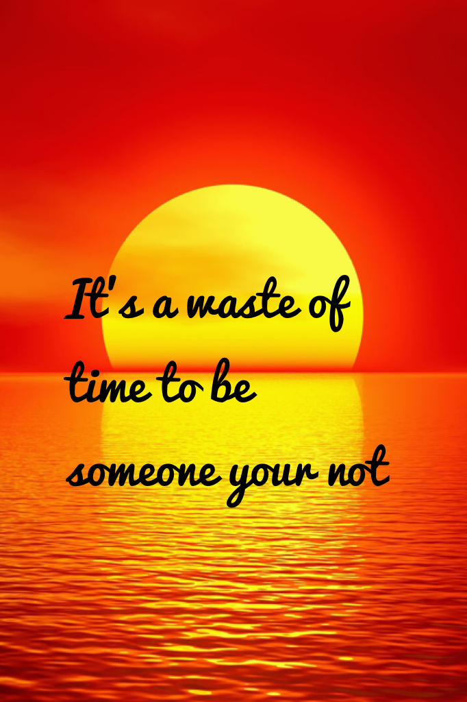 It's a waste of time to be someone your not