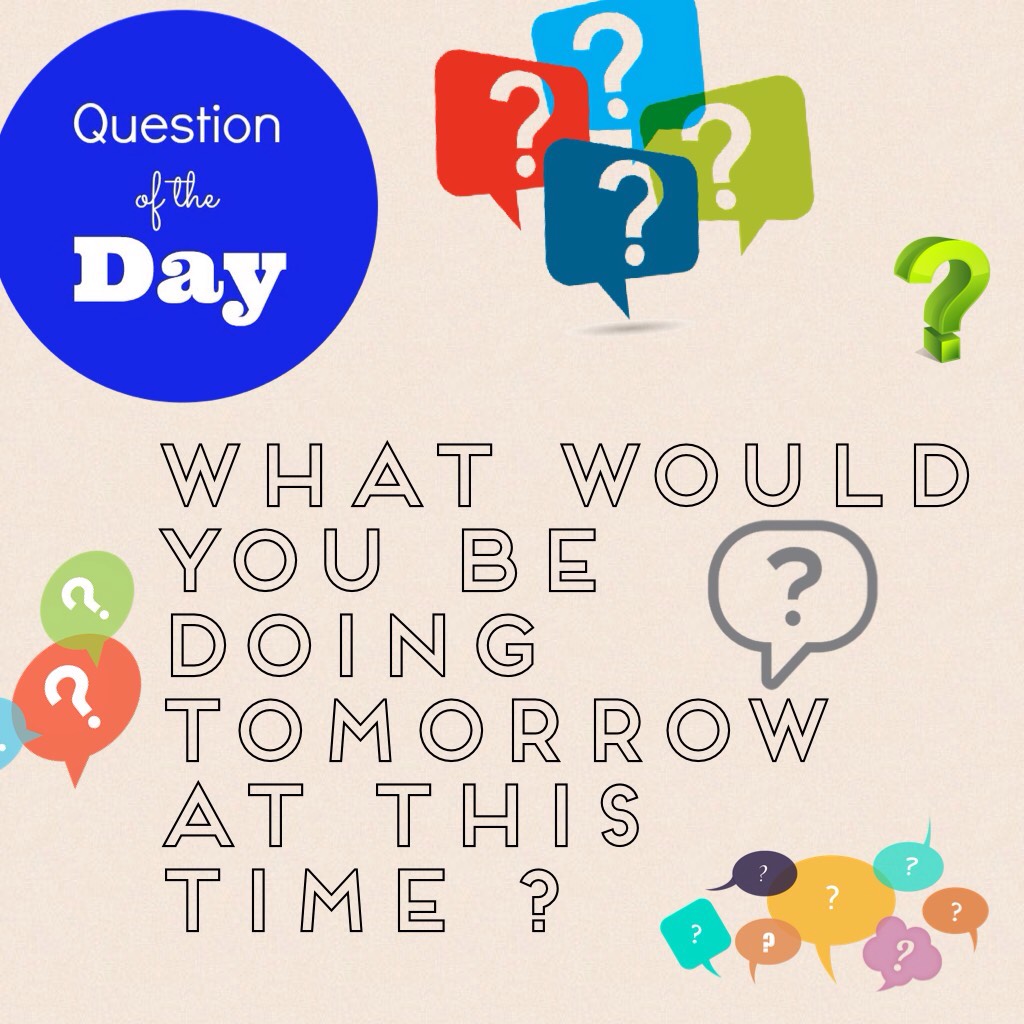 What would you be doing tomorrow at this time ?