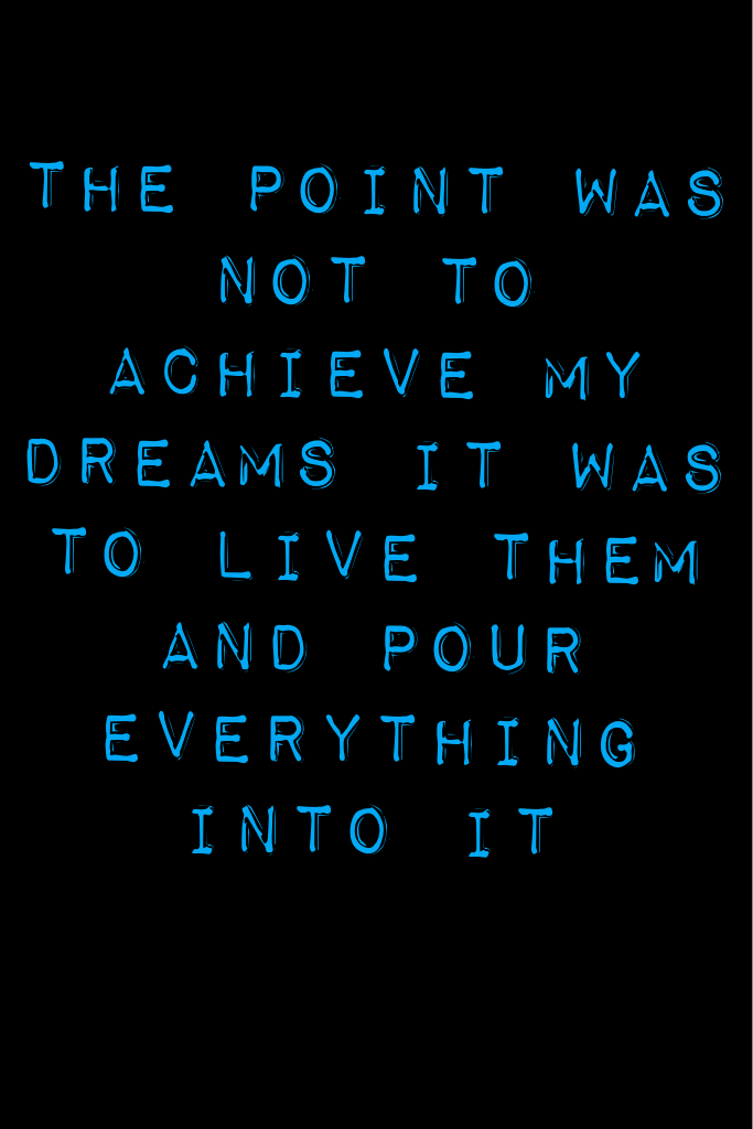 The point was not to achieve my dreams it was to live them and pour everything into it