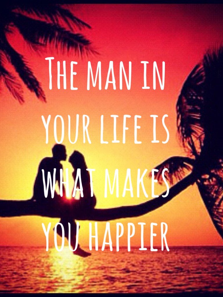 The man in your life is what makes you happier 
