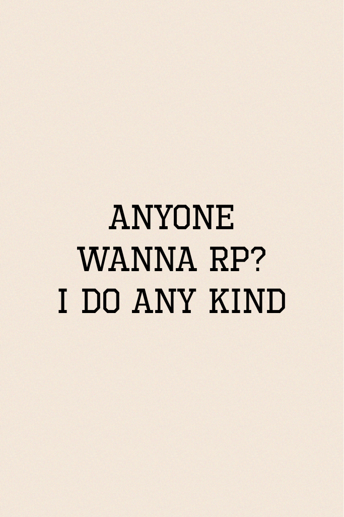 Anyone wanna Rp? 
I do any kind