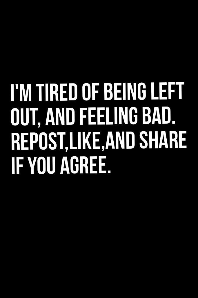 I'm tired of being left out, and feeling bad. Repost,like,and share if you agree.