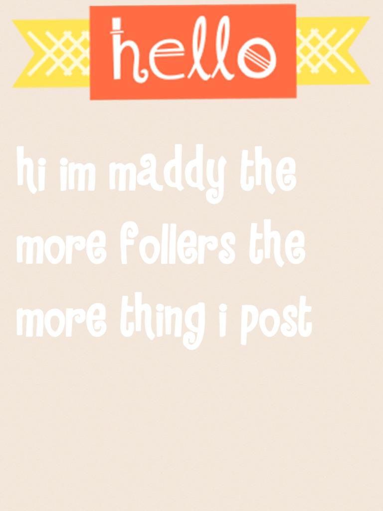 hi im maddy the more follers the more thing i post