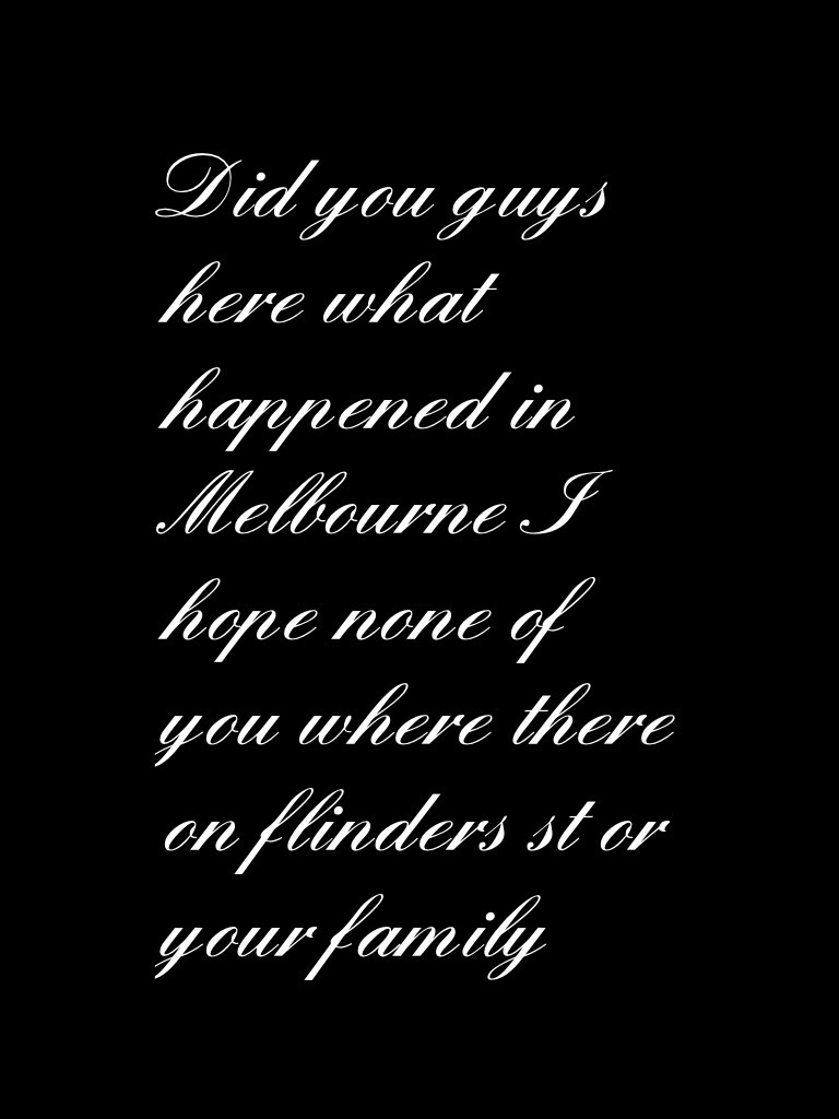 Did you guys here what happened in Melbourne I hope none of you where there on flinders st or your family 