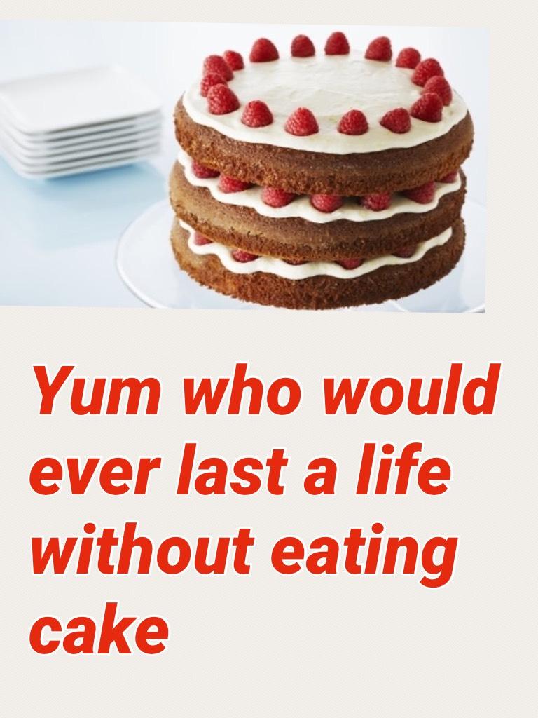 Yum who would ever last a life without eating cake 