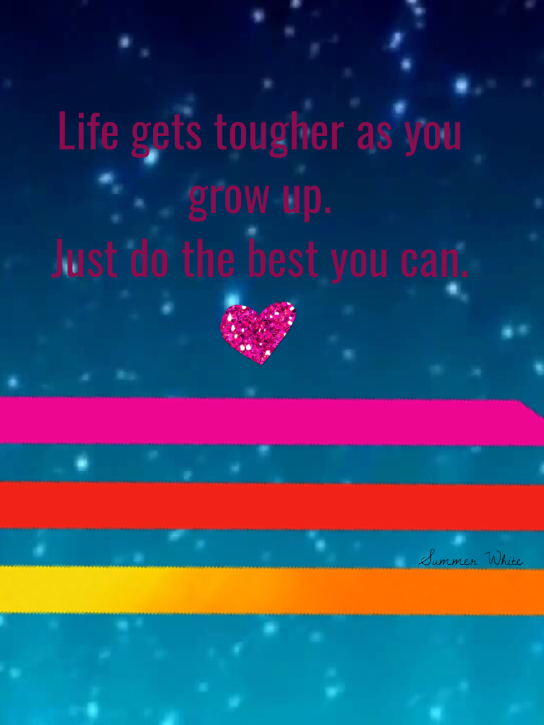 Life gets tougher as you grow up.
Just do the best you can.