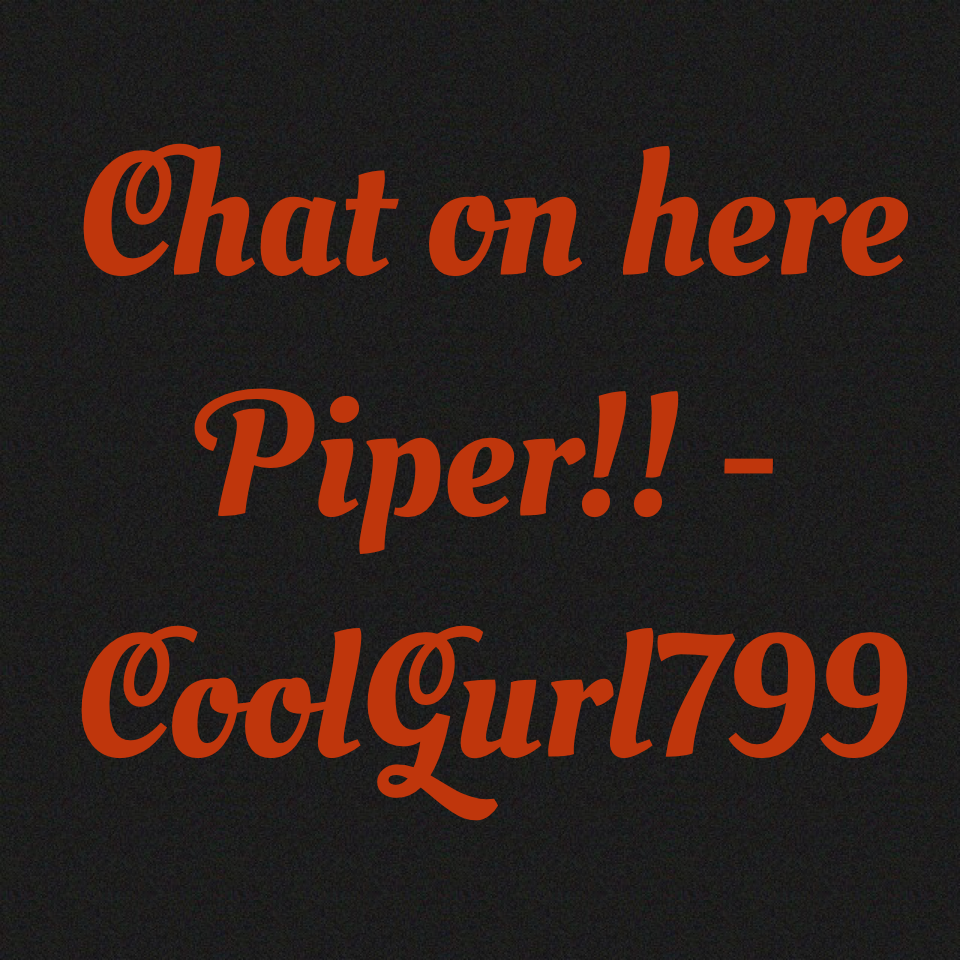Chat on here Piper!! -CoolGurl799