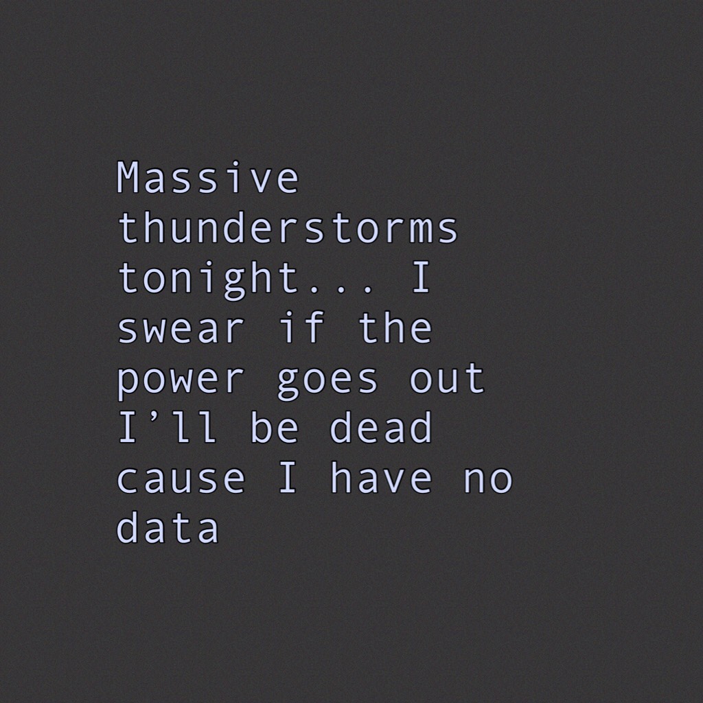 Massive thunderstorms tonight... I swear if the power goes out I’ll be dead cause I have no data