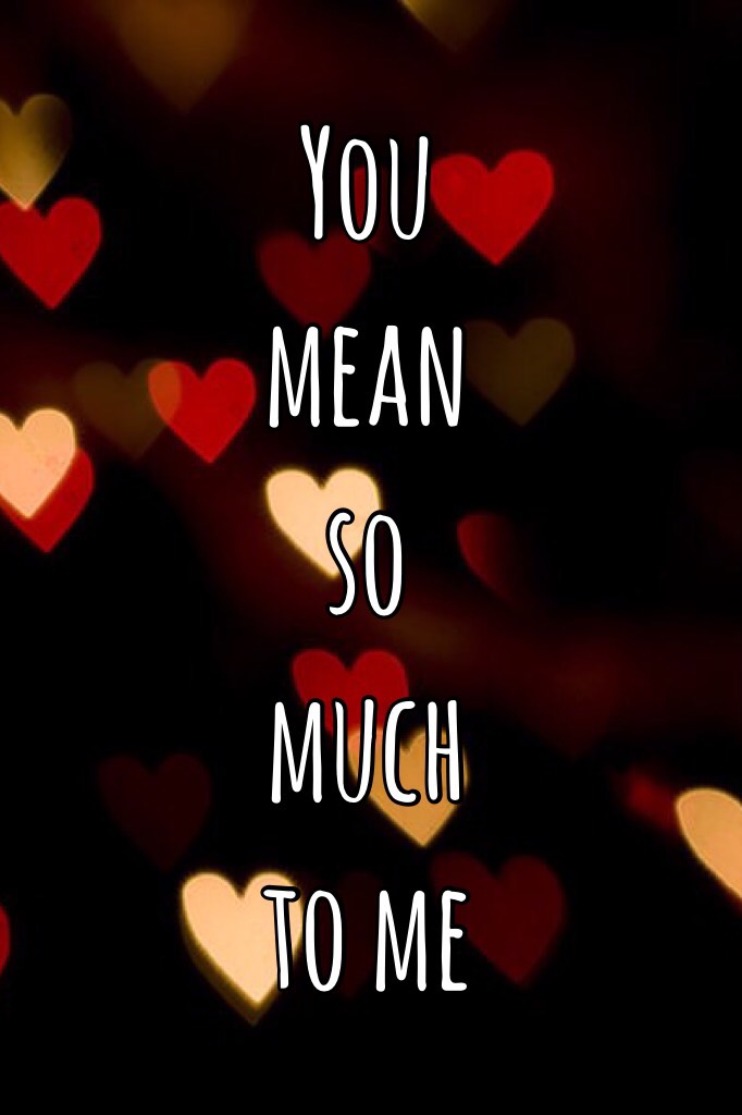 You mean so much to me...