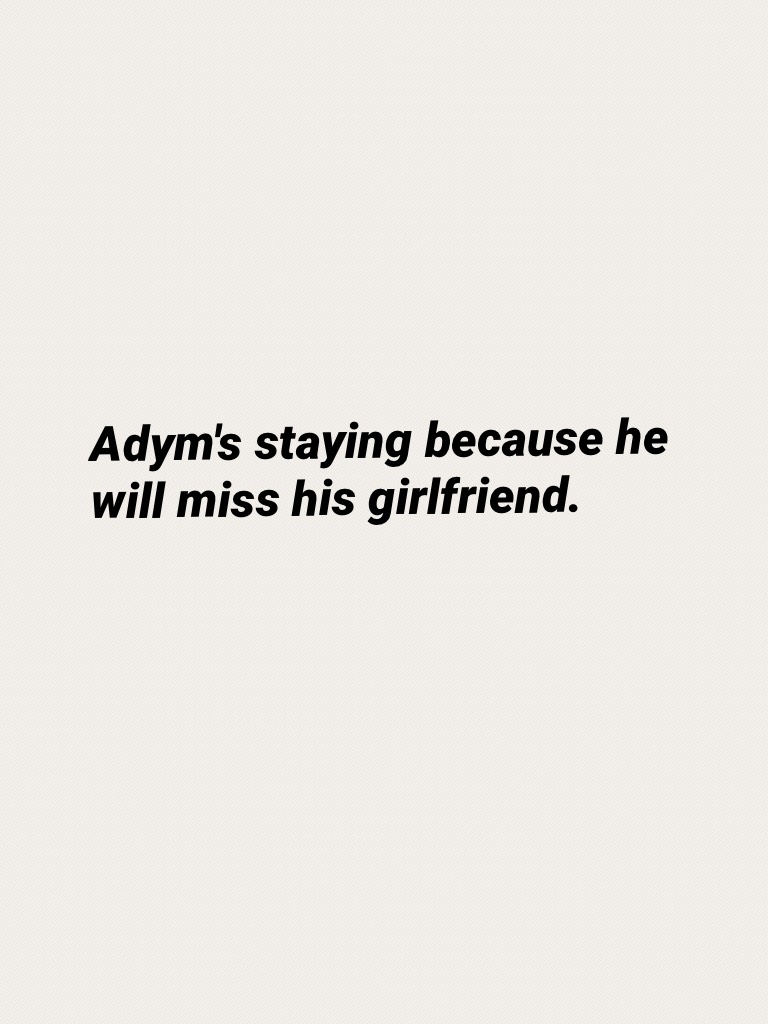 Adym's staying because he will miss his girlfriend.