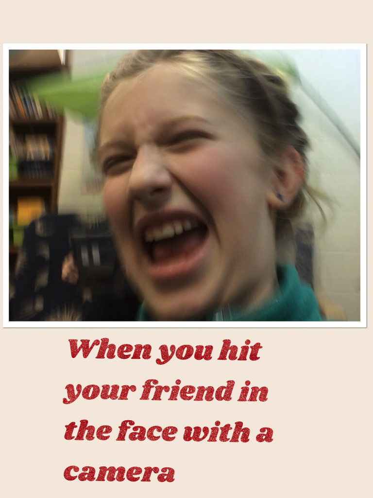 When you hit your friend in the face with a camera!