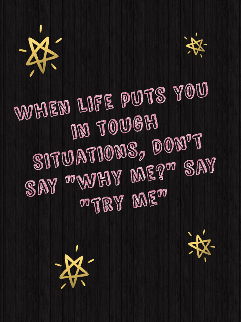 When life puts you in tough situations, don't say "why me?" Say "try me"