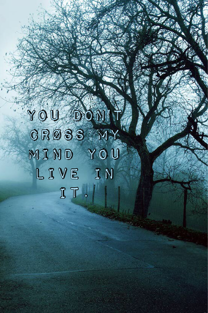 You don't crøss my mind you live in it.