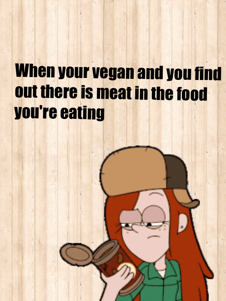 When your vegan and you find out there is meat in the food you're eating