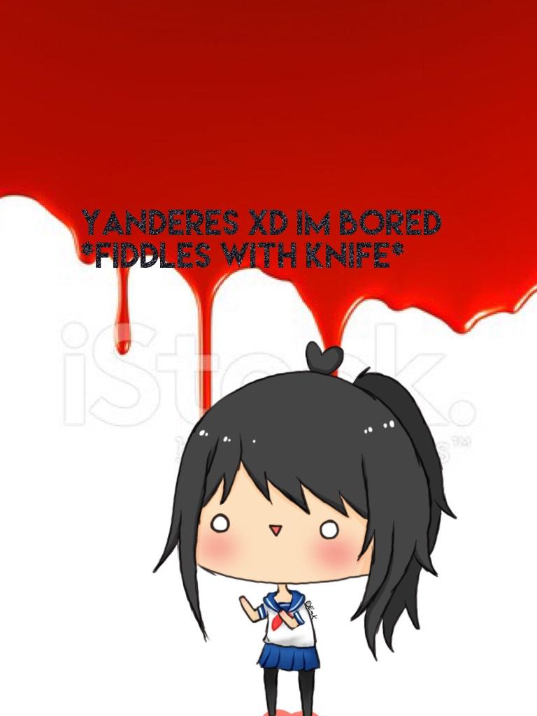Yanderes XD IM BORED *fiddles with knife*