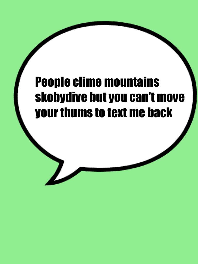 People clime mountains skobydive but you can't move your thums to text me back