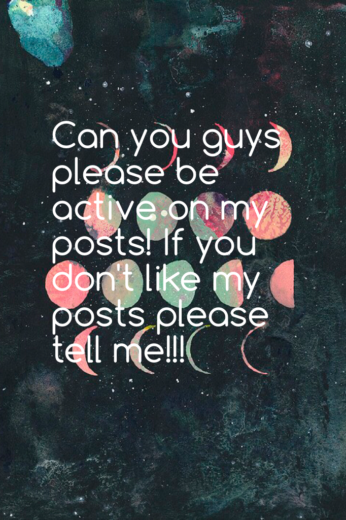 Can you guys please be active on my posts! If you don't like my posts please tell me!!! 