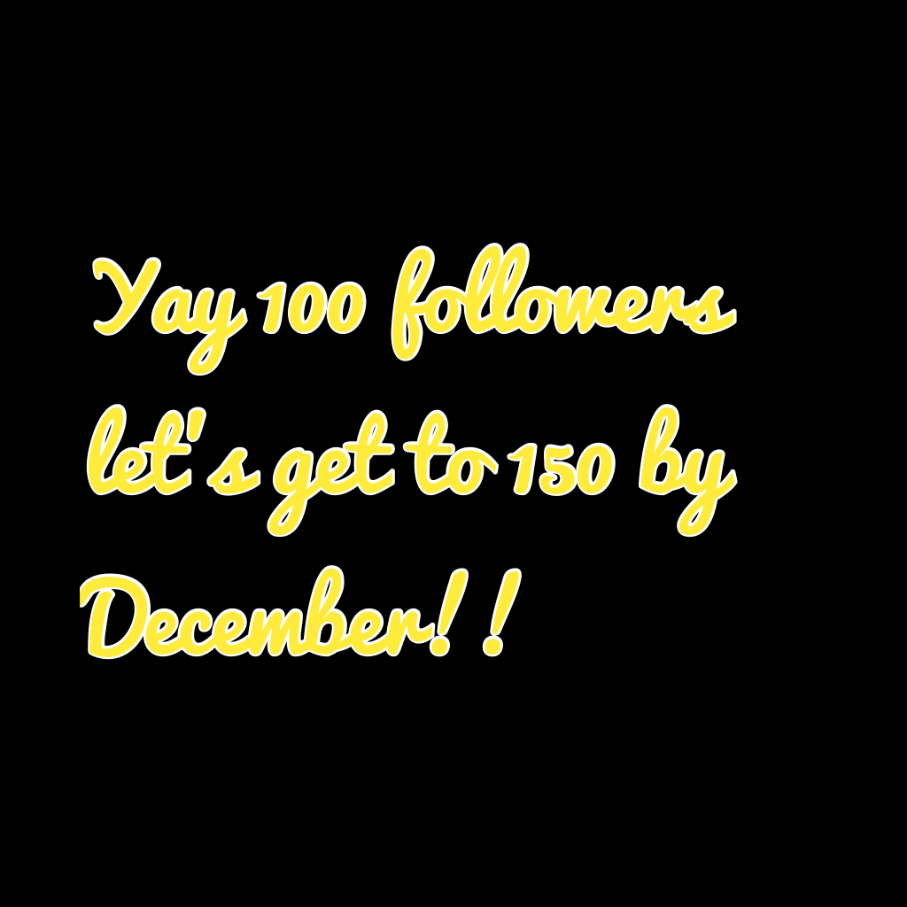 Yay 100 followers let's get to 150 by December!!