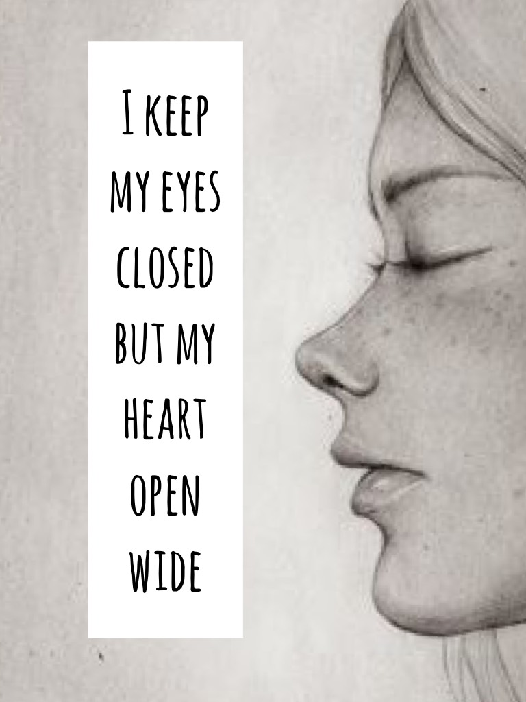 I keep my eyes closed but my heart open wide     