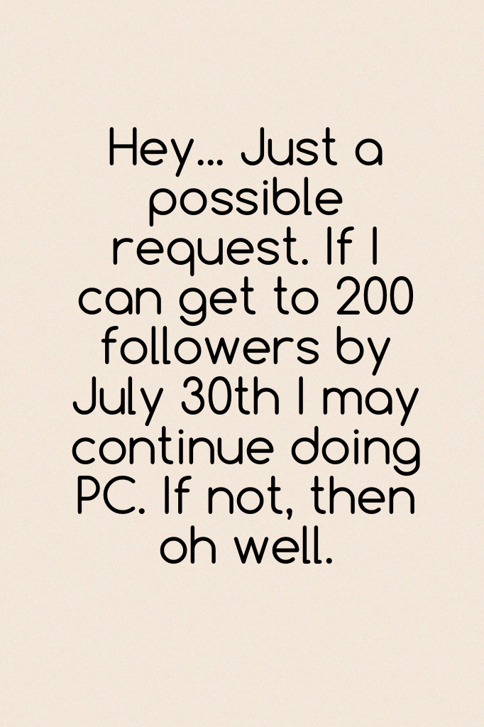 Hey... Just a possible request. If I can get to 200 followers by July 30th I may continue doing PC. If not, then oh well. 