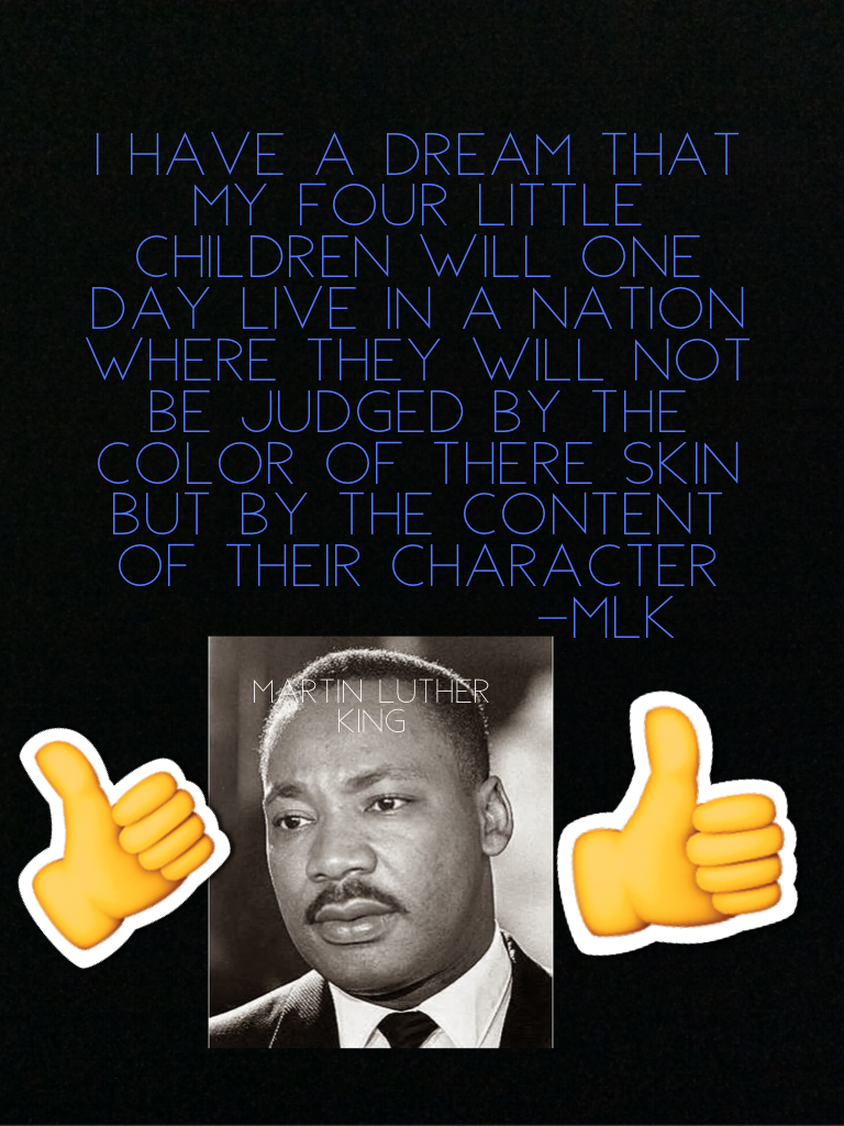 I have a dream that my four little children will one day live in a nation where they will not be judged by the color of there skin but by the CONTENT OF THEIR CHARACTER 
               -MLK