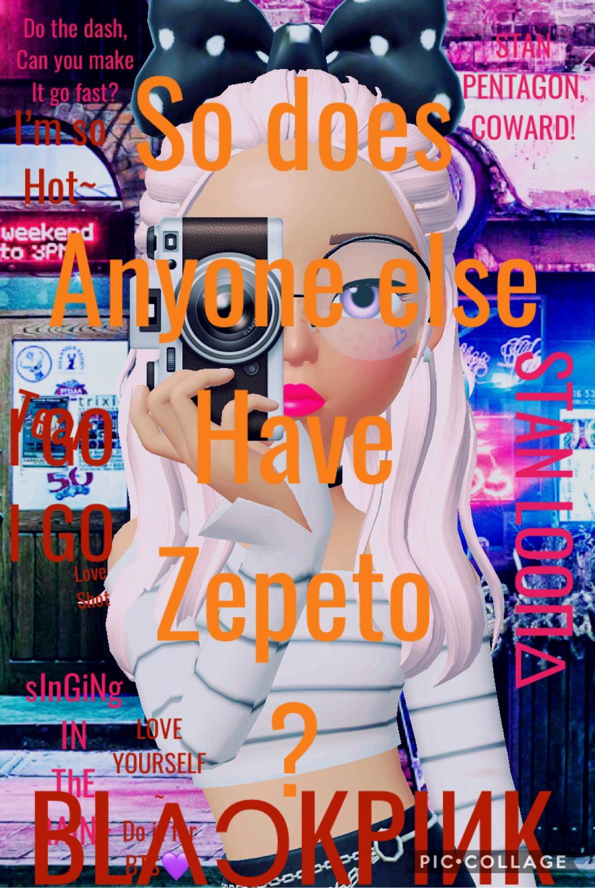 RIGHT! The whole reason I made this! Does anyone else have ZEPETO or is it just my lame self?