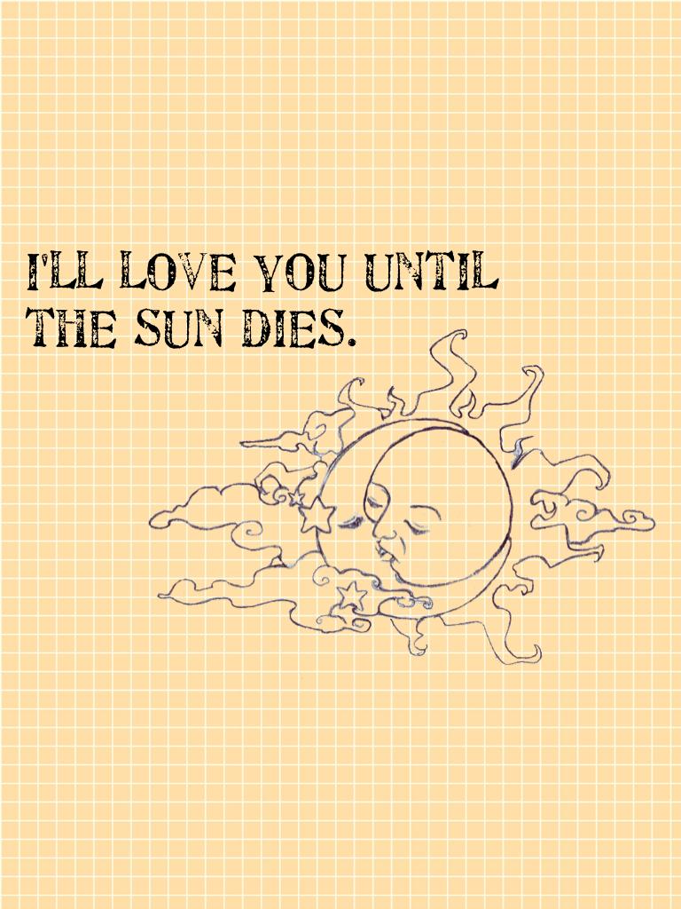 I'll love you until the sun dies. 