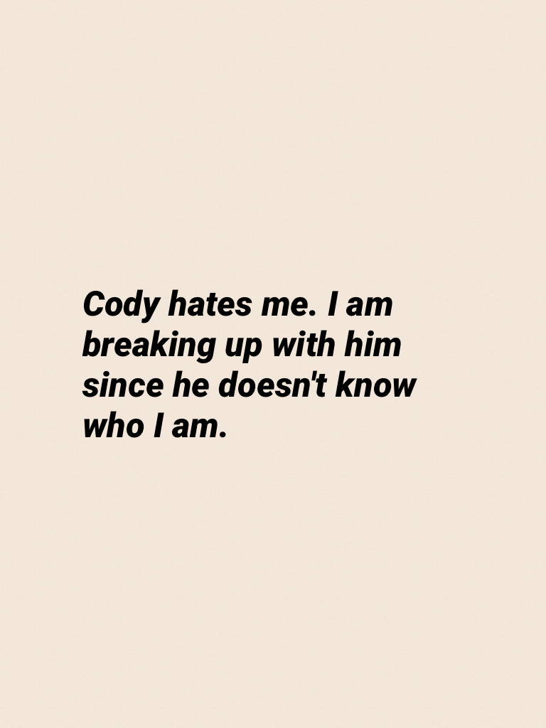 Cody hates me. I am breaking up with him since he doesn't know who I am.