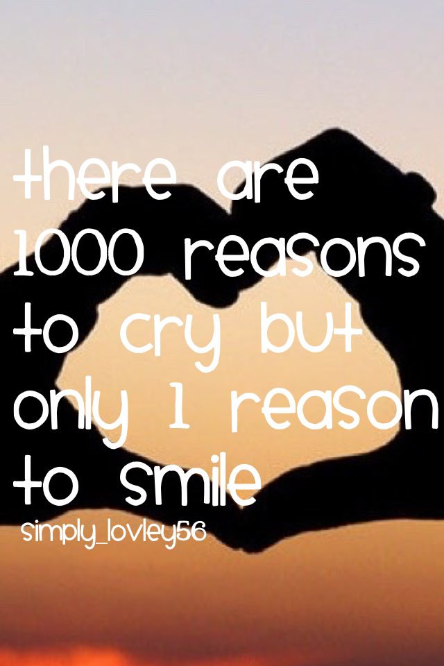 There are 1000 reasons to cry but only 1 reason to smile 