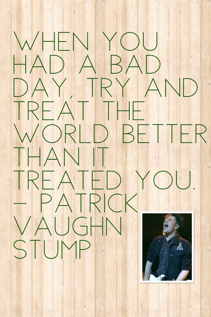 When you had a bad day, try and treat the world better than it treated you. - Patrick Vaughn Stump