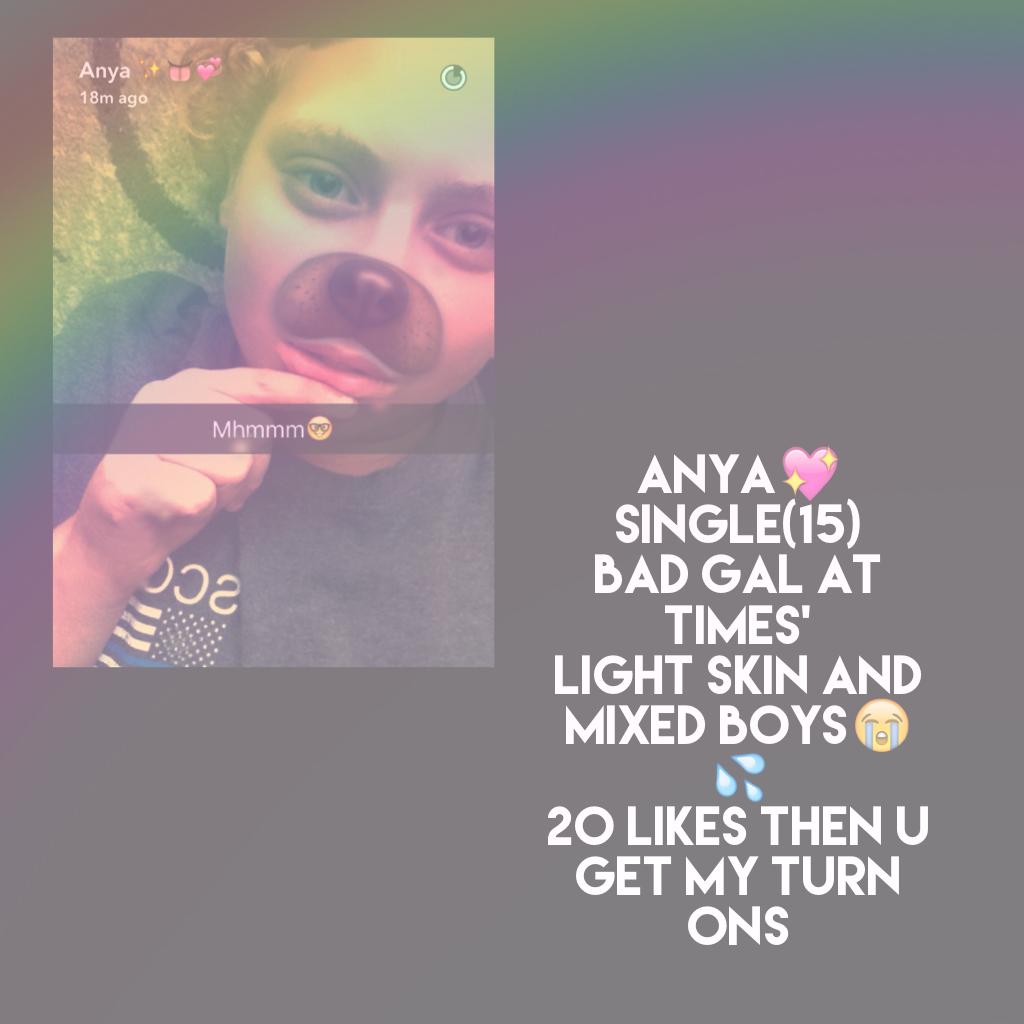 Anya💖 even doe I'm ugly 
Single(15)
Bad gal at times'
Light skin and mixed boys😭💦
20 likes then u get my turn ons 