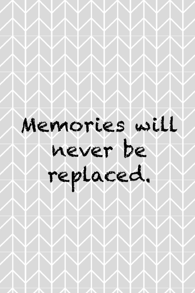 Memories will never be replaced.
