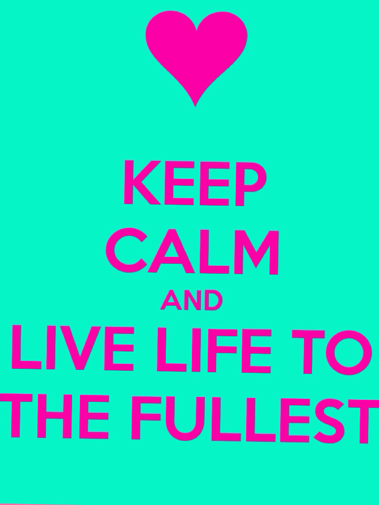 Don't ever forget to live life to the fullest 