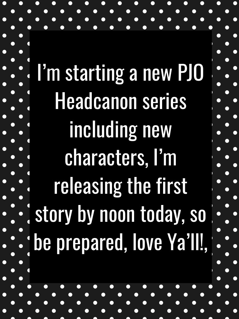 I’m starting a new PJO Headcanon series including new characters, I’m releasing the first story by noon today, so be prepared, love Ya’ll!, 