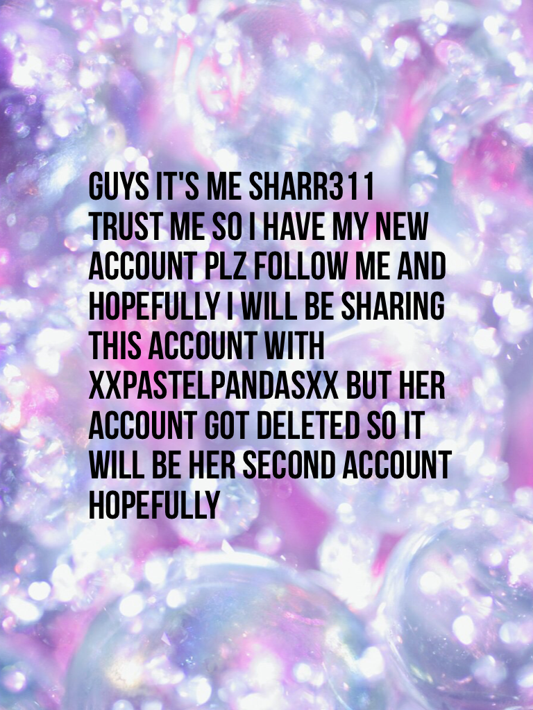 Guys it's me sharr311 trust me so I have my new account plz follow me and hopefully I will be sharing this account with xXPastelPandasXx but her account got deleted so it will be her second account hopefully