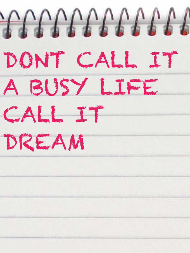 DONT CALL IT
A BUSY LIFE
CALL IT 
DREAM